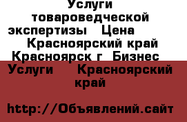 Услуги товароведческой экспертизы › Цена ­ 1 500 - Красноярский край, Красноярск г. Бизнес » Услуги   . Красноярский край